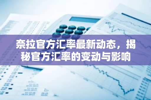 奈拉官方汇率最新动态，揭秘官方汇率的变动与影响-第1张图片-智财锋资讯网