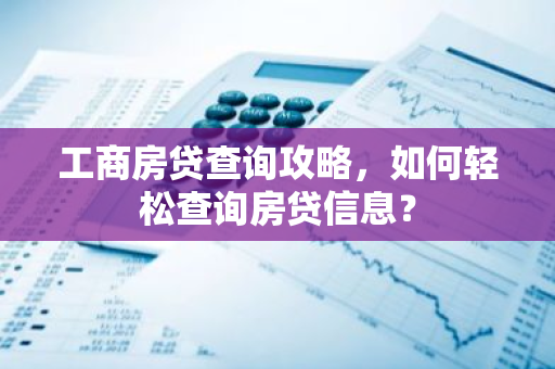 工商房贷查询攻略，如何轻松查询房贷信息？