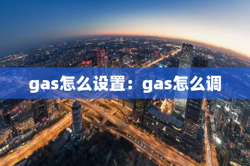 gas怎么设置：gas怎么调-第1张图片-智财锋资讯网