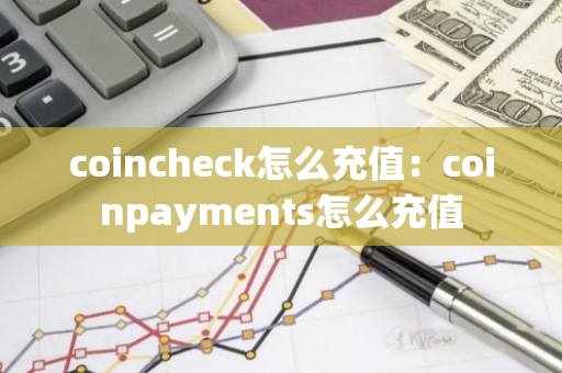 coincheck怎么充值：coinpayments怎么充值-第1张图片-智财锋资讯网