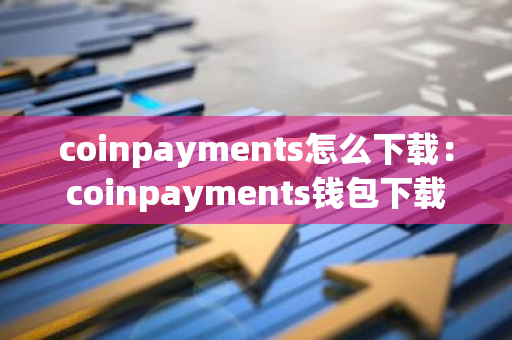 coinpayments怎么下载：coinpayments钱包下载-第1张图片-智财锋资讯网