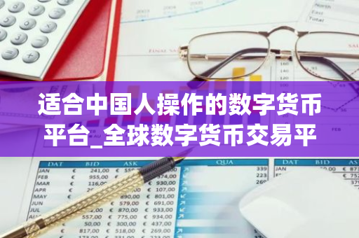 适合中国人操作的数字货币平台_全球数字货币交易平台是诈骗-第1张图片-智财锋资讯网 适合中国人操作的数字货币平台_全球数字货币交易平台是诈骗-第1张图片-智财锋资讯网