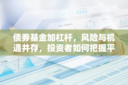 债券基金加杠杆，风险与机遇并存，投资者如何把握平衡点？