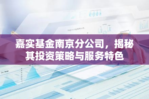 嘉实基金南京分公司，揭秘其投资策略与服务特色