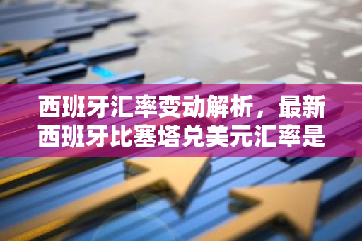 西班牙汇率变动解析，最新西班牙比塞塔兑美元汇率是多少？-第1张图片-智财锋资讯网