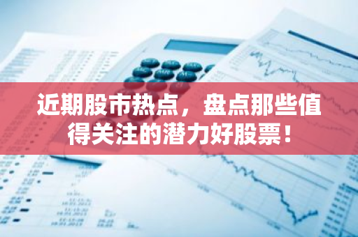 近期股市热点，盘点那些值得关注的潜力好股票！