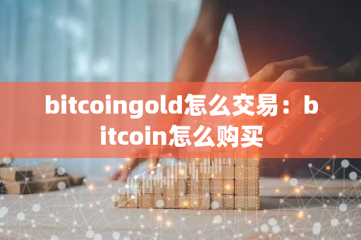 bitcoingold怎么交易：bitcoin怎么购买