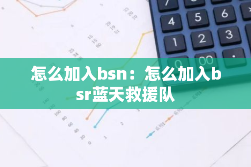 怎么加入bsn：怎么加入bsr蓝天救援队