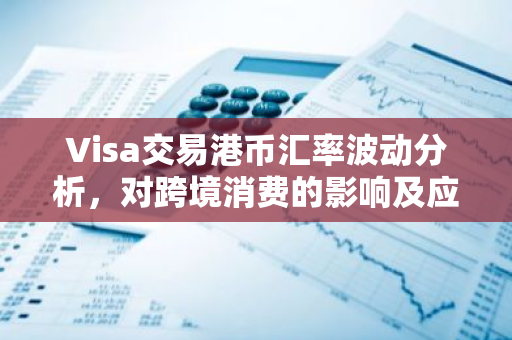 Visa交易港币汇率波动分析，对跨境消费的影响及应对策略-第1张图片-智财锋资讯网