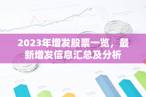 2023年增发股票一览，最新增发信息汇总及分析