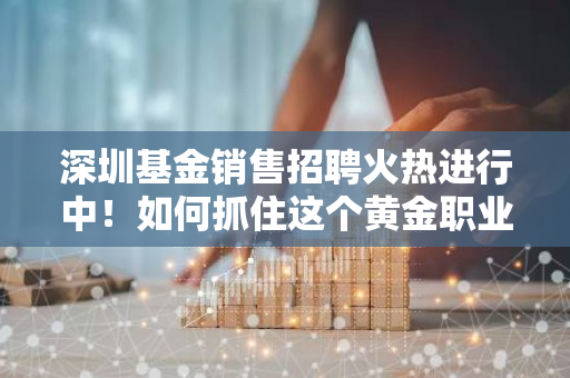 深圳基金销售招聘火热进行中！如何抓住这个黄金职业机会？