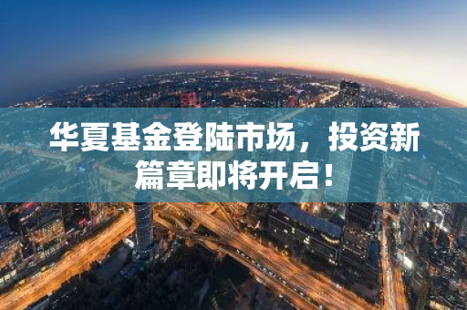 华夏基金登陆市场，投资新篇章即将开启！
