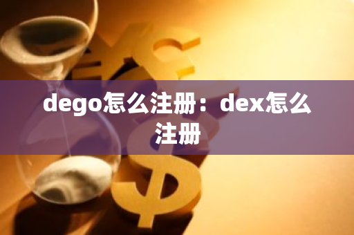 dego怎么注册：dex怎么注册-第1张图片-智财锋资讯网