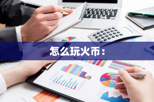 怎么玩火币：-第1张图片-智财锋资讯网
