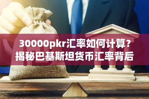 30000pkr汇率如何计算？揭秘巴基斯坦货币汇率背后的秘密！-第1张图片-智财锋资讯网