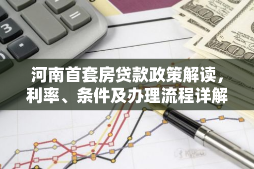 河南首套房贷款政策解读，利率、条件及办理流程详解