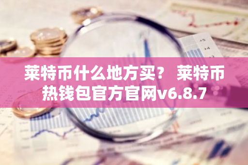 莱特币什么地方买？ 莱特币热钱包官方官网v6.8.7-第1张图片-智财锋资讯网