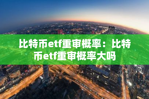 比特币etf重审概率：比特币etf重审概率大吗-第1张图片-智财锋资讯网