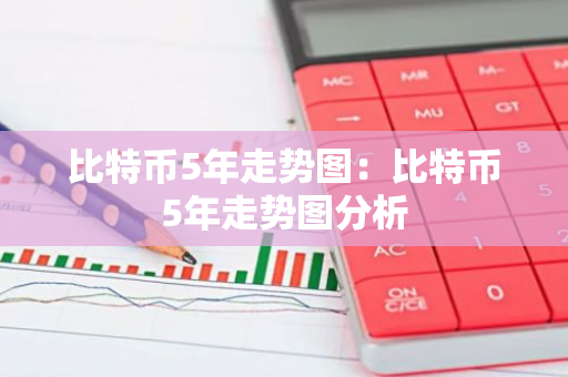 比特币5年走势图：比特币5年走势图分析
