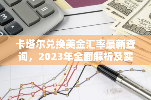 卡塔尔兑换美金汇率最新查询，2023年全面解析及实用指南-第1张图片-智财锋资讯网