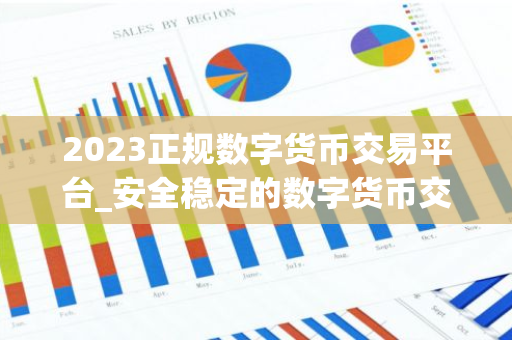 2023正规数字货币交易平台_安全稳定的数字货币交易平台榜单-第1张图片-智财锋资讯网