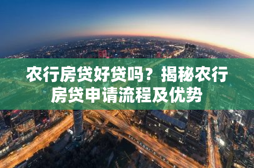 农行房贷好贷吗？揭秘农行房贷申请流程及优势