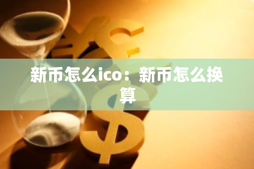 新币怎么ico：新币怎么换算-第1张图片-智财锋资讯网