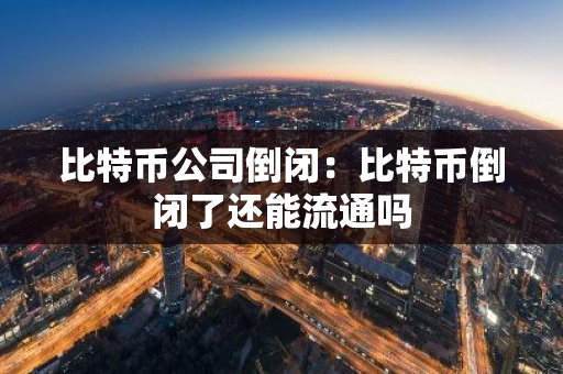 比特币公司倒闭：比特币倒闭了还能流通吗