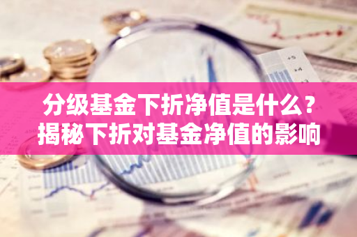 分级基金下折净值是什么？揭秘下折对基金净值的影响