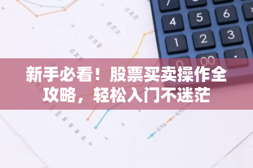新手必看！股票买卖操作全攻略，轻松入门不迷茫