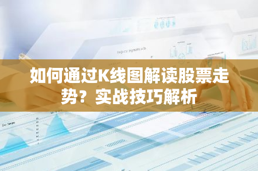 如何通过K线图解读股票走势？实战技巧解析