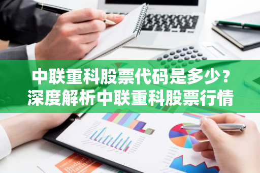 中联重科股票代码是多少？深度解析中联重科股票行情及投资前景