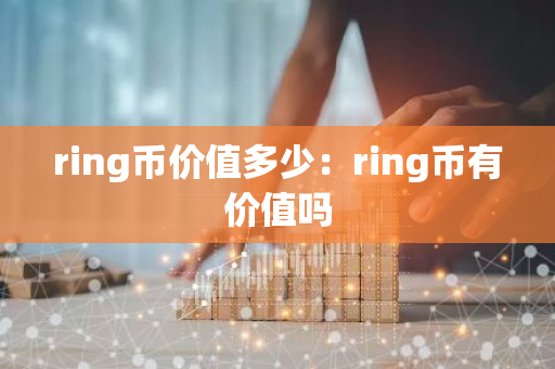 ring币价值多少：ring币有价值吗-第1张图片-智财锋资讯网