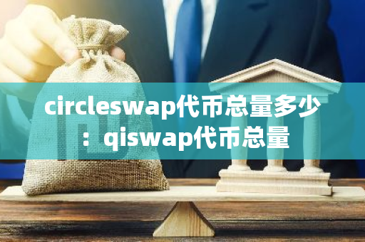 circleswap代币总量多少：qiswap代币总量-第1张图片-智财锋资讯网