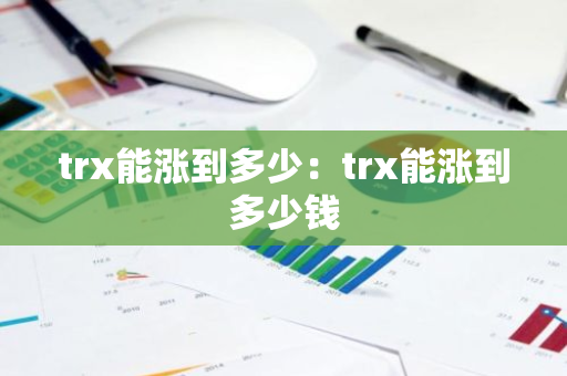 trx能涨到多少：trx能涨到多少钱-第1张图片-智财锋资讯网