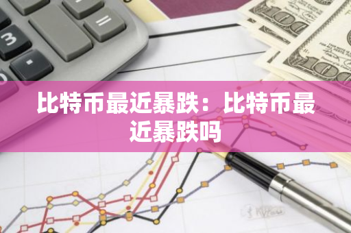 比特币最近暴跌：比特币最近暴跌吗