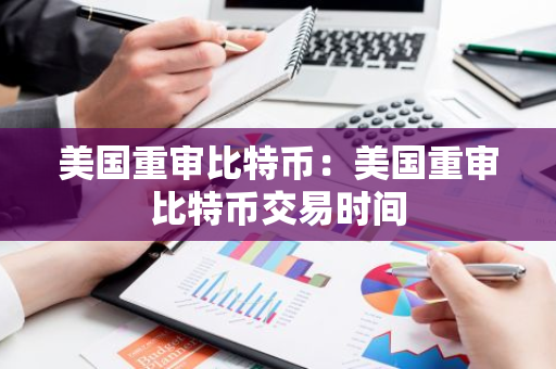 美国重审比特币：美国重审比特币交易时间-第1张图片-智财锋资讯网
