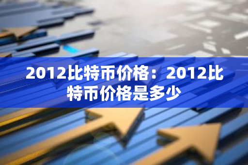 2012比特币价格：2012比特币价格是多少
