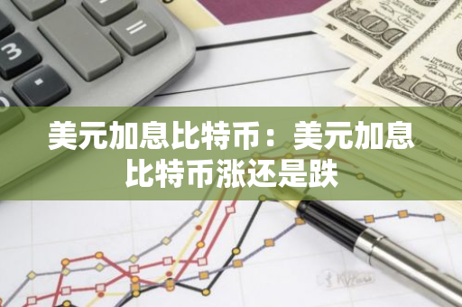 美元加息比特币：美元加息比特币涨还是跌