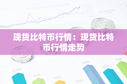 现货比特币行情：现货比特币行情走势