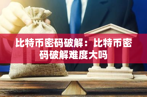 比特币密码破解：比特币密码破解难度大吗-第1张图片-智财锋资讯网