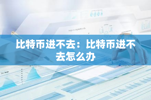 比特币进不去：比特币进不去怎么办-第1张图片-智财锋资讯网