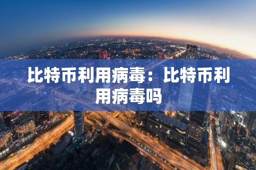 比特币利用病毒：比特币利用病毒吗-第1张图片-智财锋资讯网