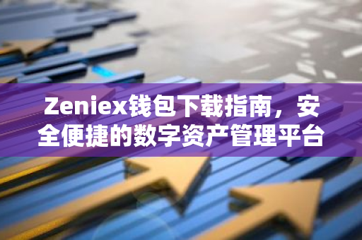 Zeniex钱包下载指南，安全便捷的数字资产管理平台-第1张图片-智财锋资讯网