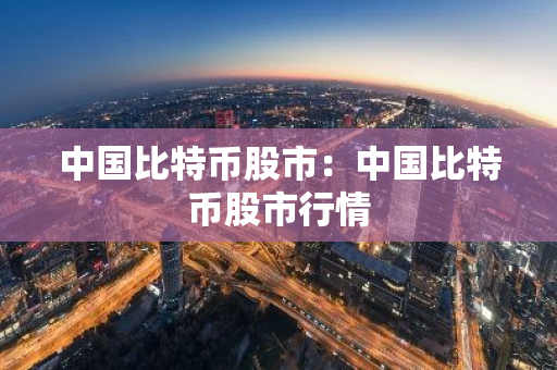 中国比特币股市：中国比特币股市行情-第1张图片-智财锋资讯网