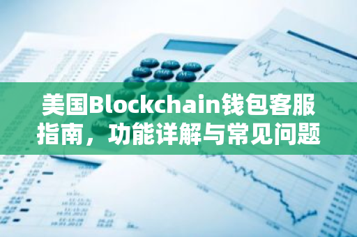 美国Blockchain钱包客服指南，功能详解与常见问题解答-第1张图片-智财锋资讯网