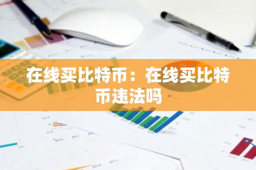 在线买比特币：在线买比特币违法吗-第1张图片-智财锋资讯网