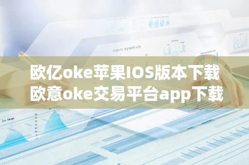 欧亿oke苹果IOS版本下载 欧意oke交易平台app下载官网-第1张图片-智财锋资讯网