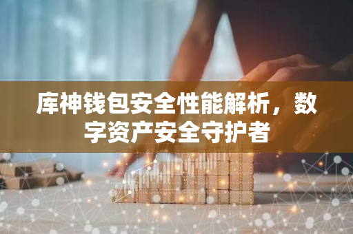 库神钱包安全性能解析，数字资产安全守护者-第1张图片-智财锋资讯网