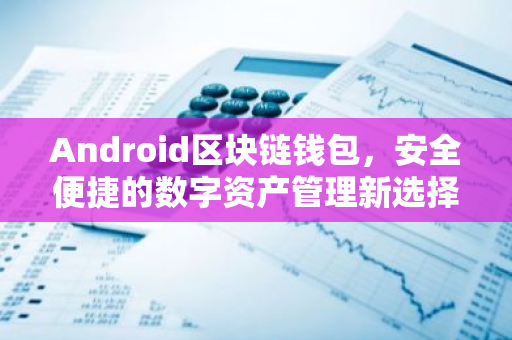 Android区块链钱包，安全便捷的数字资产管理新选择